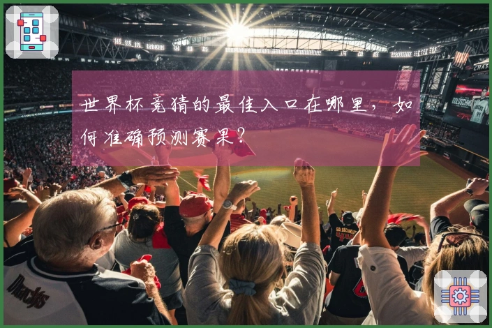 世界杯竞猜的最佳入口在哪里，如何准确预测赛果？