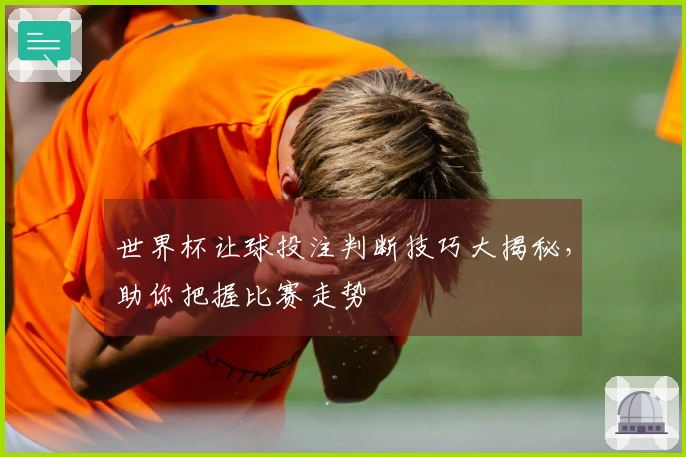 世界杯让球投注判断技巧大揭秘，助你把握比赛走势