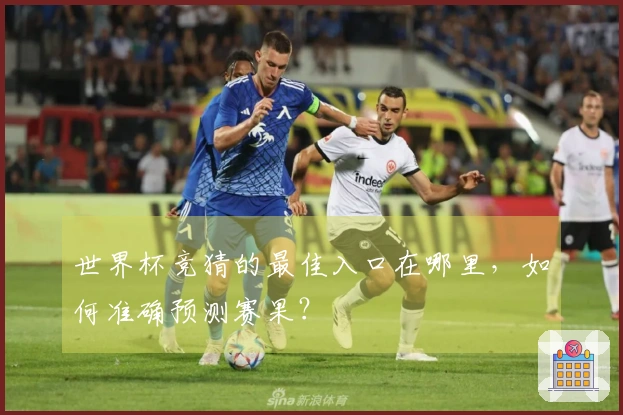 世界杯竞猜的最佳入口在哪里，如何准确预测赛果？