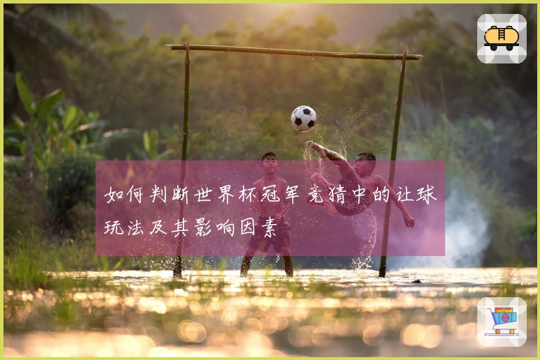 如何判断世界杯冠军竞猜中的让球玩法及其影响因素