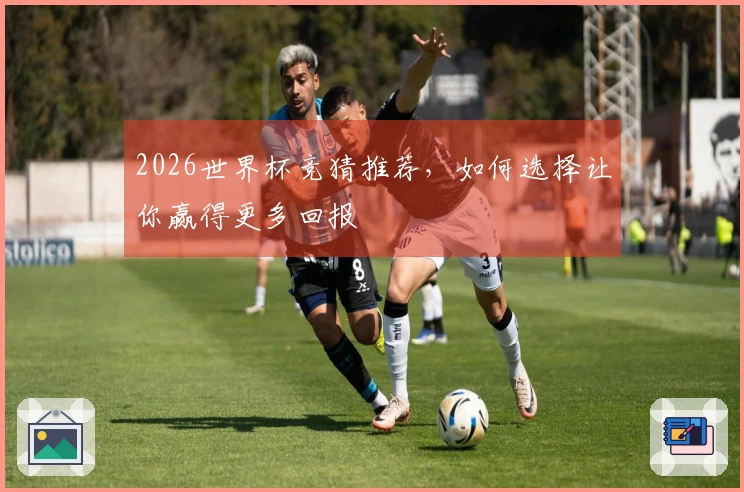 2026世界杯竞猜推荐,如何选择让你赢得更多回报