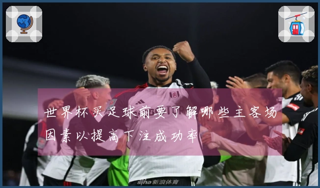 世界杯买足球前要了解哪些主客场因素以提高下注成功率