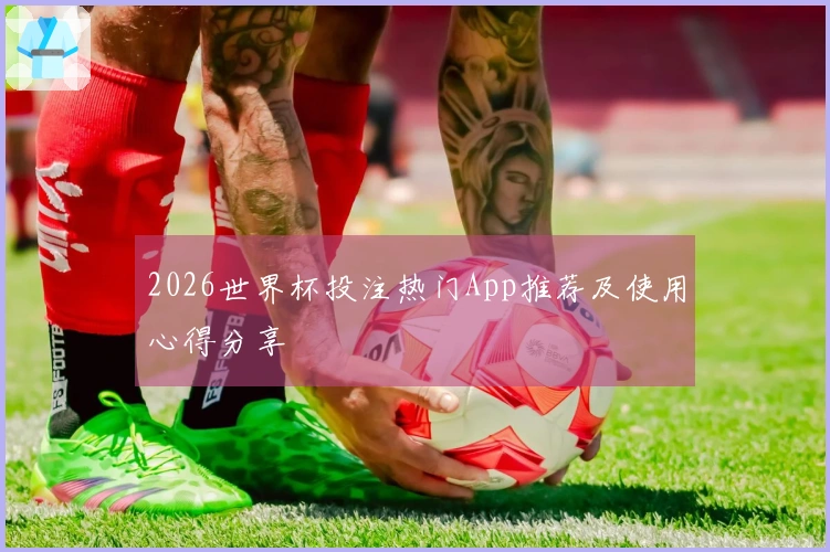 2026世界杯投注热门App推荐及使用心得分享