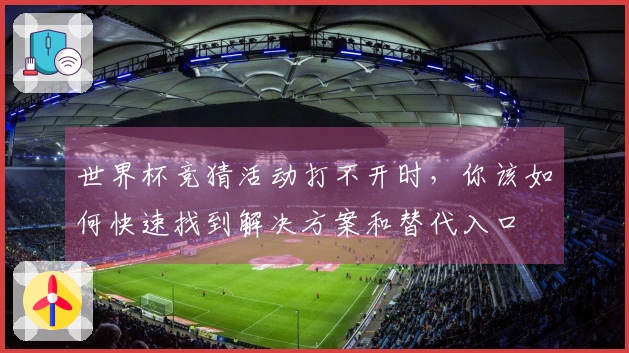 世界杯竞猜活动打不开时，你该如何快速找到解决方案和替代入口