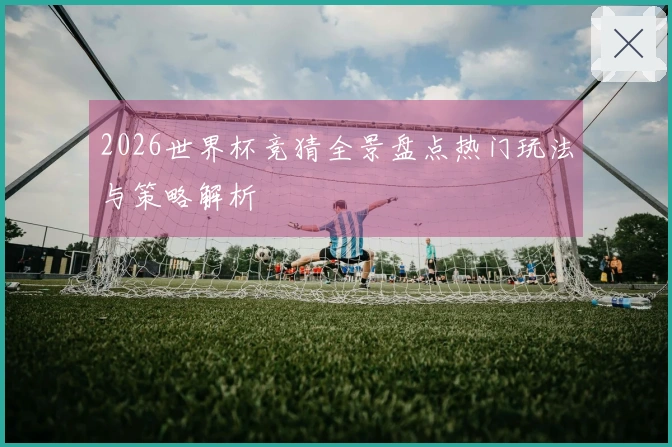2026世界杯竞猜全景盘点热门玩法与策略解析