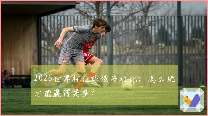 2026世界杯让球技巧对比：怎么玩才能赢得更多？