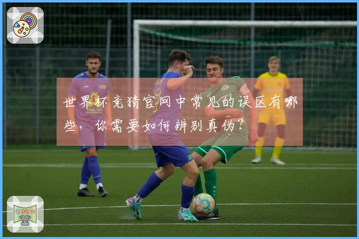 世界杯竞猜官网中常见的误区有哪些，你需要如何辨别真伪？