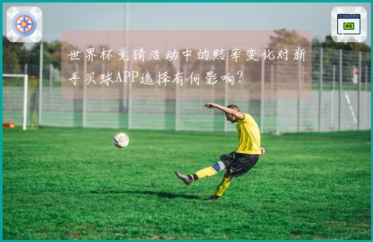 世界杯竞猜活动中的赔率变化对新手买球APP选择有何影响？