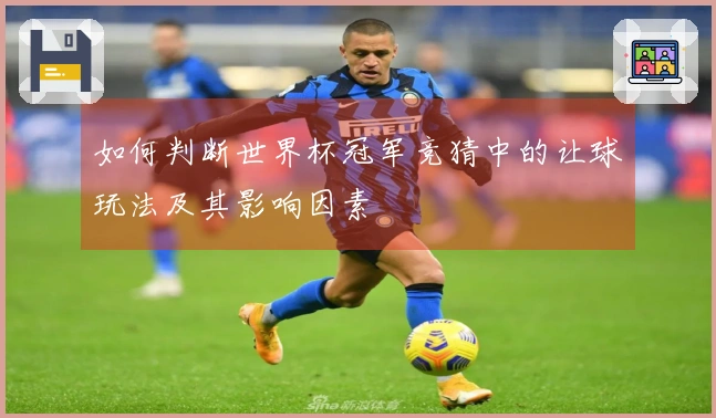 如何判断世界杯冠军竞猜中的让球玩法及其影响因素