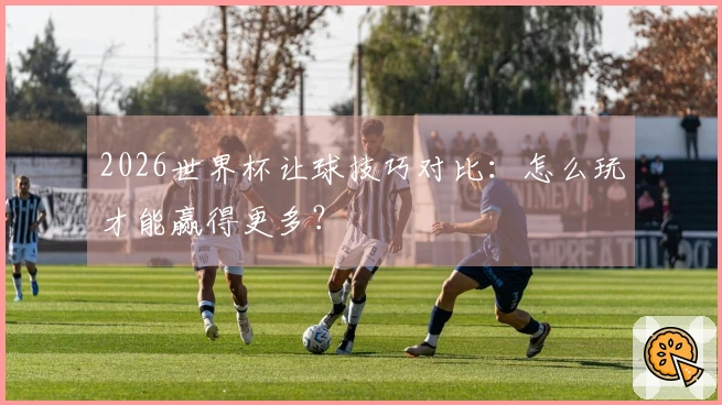 2026世界杯让球技巧对比:怎么玩才能赢得更多?